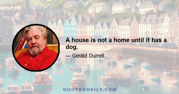 A house is not a home until it has a dog.