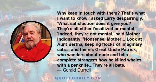 Why keep in touch with them? That's what I want to know,' asked Larry despairingly. 'What satisfaction does it give you? They're all either fossilized or mental.' 'Indeed, they're not mental,' said Mother indignantly.