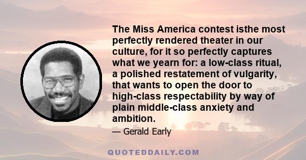 The Miss America contest isthe most perfectly rendered theater in our culture, for it so perfectly captures what we yearn for: a low-class ritual, a polished restatement of vulgarity, that wants to open the door to