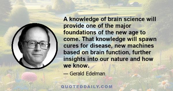 A knowledge of brain science will provide one of the major foundations of the new age to come. That knowledge will spawn cures for disease, new machines based on brain function, further insights into our nature and how