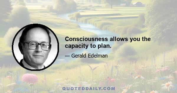 Consciousness allows you the capacity to plan.