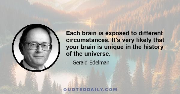 Each brain is exposed to different circumstances. It's very likely that your brain is unique in the history of the universe.