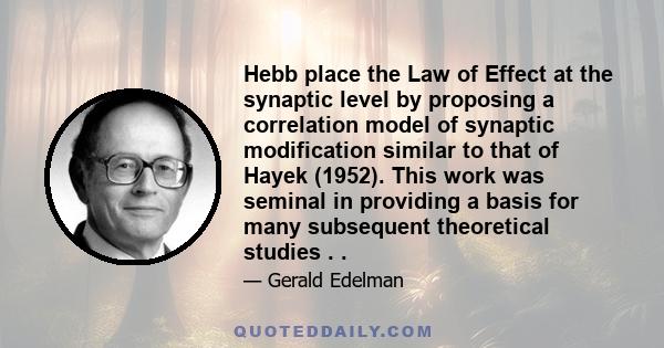 Hebb place the Law of Effect at the synaptic level by proposing a correlation model of synaptic modification similar to that of Hayek (1952). This work was seminal in providing a basis for many subsequent theoretical