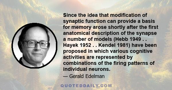 Since the idea that modification of synaptic function can provide a basis for memory arose shortly after the first anatomical description of the synapse a number of models (Hebb 1949 . . Hayek 1952 . . Kendel 1981) have 