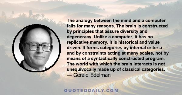 The analogy between the mind and a computer fails for many reasons. The brain is constructed by principles that assure diversity and degeneracy. Unlike a computer, it has no replicative memory. It is historical and