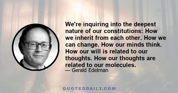 We're inquiring into the deepest nature of our constitutions: How we inherit from each other. How we can change. How our minds think. How our will is related to our thoughts. How our thoughts are related to our