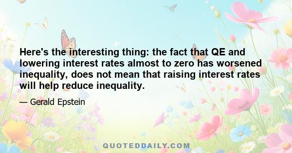 Here's the interesting thing: the fact that QE and lowering interest rates almost to zero has worsened inequality, does not mean that raising interest rates will help reduce inequality.