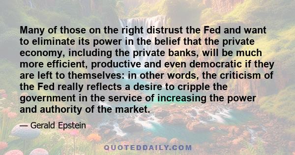 Many of those on the right distrust the Fed and want to eliminate its power in the belief that the private economy, including the private banks, will be much more efficient, productive and even democratic if they are