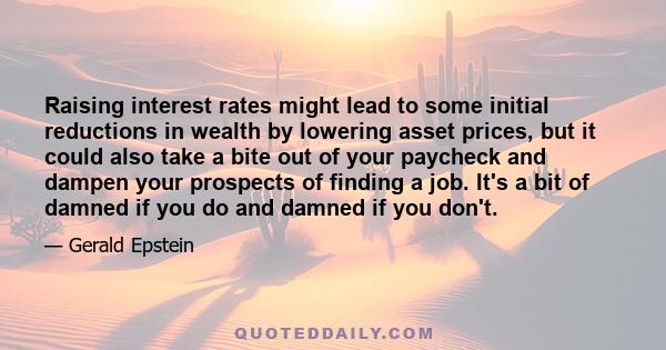 Raising interest rates might lead to some initial reductions in wealth by lowering asset prices, but it could also take a bite out of your paycheck and dampen your prospects of finding a job. It's a bit of damned if you 