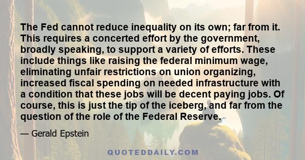 The Fed cannot reduce inequality on its own; far from it. This requires a concerted effort by the government, broadly speaking, to support a variety of efforts. These include things like raising the federal minimum