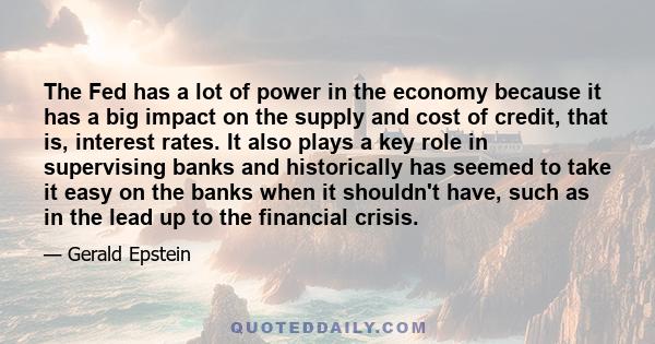 The Fed has a lot of power in the economy because it has a big impact on the supply and cost of credit, that is, interest rates. It also plays a key role in supervising banks and historically has seemed to take it easy