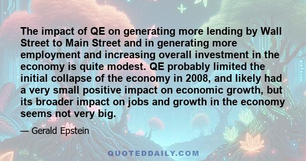 The impact of QE on generating more lending by Wall Street to Main Street and in generating more employment and increasing overall investment in the economy is quite modest. QE probably limited the initial collapse of