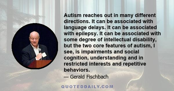 Autism reaches out in many different directions. It can be associated with language delays. It can be associated with epilepsy. It can be associated with some degree of intellectual disability, but the two core features 