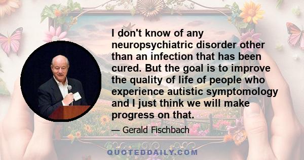 I don't know of any neuropsychiatric disorder other than an infection that has been cured. But the goal is to improve the quality of life of people who experience autistic symptomology and I just think we will make