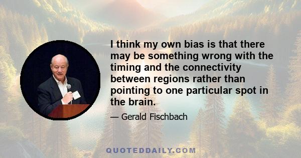 I think my own bias is that there may be something wrong with the timing and the connectivity between regions rather than pointing to one particular spot in the brain.