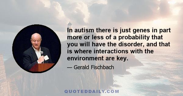 In autism there is just genes in part more or less of a probability that you will have the disorder, and that is where interactions with the environment are key.