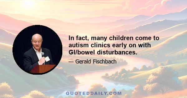 In fact, many children come to autism clinics early on with GI/bowel disturbances.