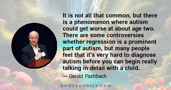 It is not all that common, but there is a phenomenon where autism could get worse at about age two. There are some controversies whether regression is a prominent part of autism, but many people feel that it's very hard 