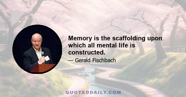 Memory is the scaffolding upon which all mental life is constructed.