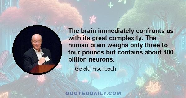 The brain immediately confronts us with its great complexity. The human brain weighs only three to four pounds but contains about 100 billion neurons. Although that extraordinary number is of the same order of magnitude 