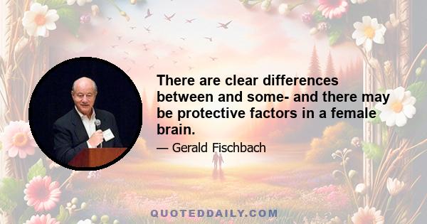 There are clear differences between and some- and there may be protective factors in a female brain.