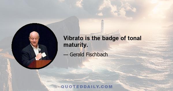 Vibrato is the badge of tonal maturity.