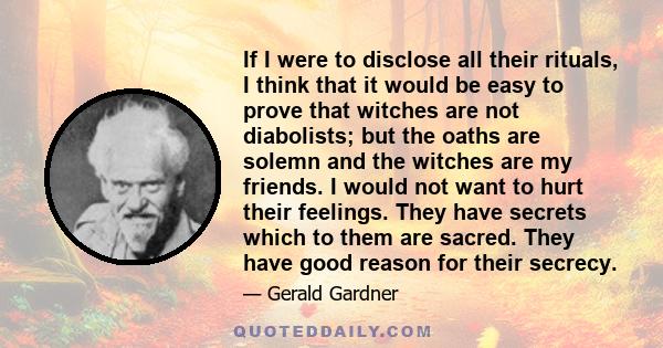 If I were to disclose all their rituals, I think that it would be easy to prove that witches are not diabolists; but the oaths are solemn and the witches are my friends. I would not want to hurt their feelings. They