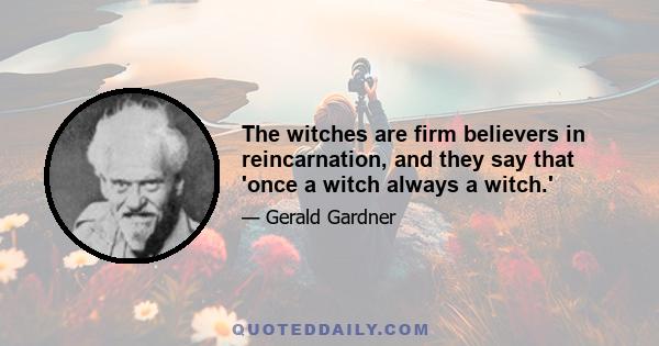 The witches are firm believers in reincarnation, and they say that 'once a witch always a witch.'