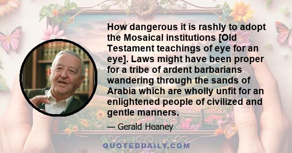 How dangerous it is rashly to adopt the Mosaical institutions [Old Testament teachings of eye for an eye]. Laws might have been proper for a tribe of ardent barbarians wandering through the sands of Arabia which are