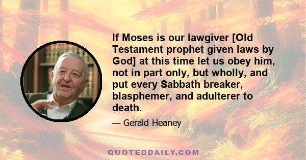 If Moses is our lawgiver [Old Testament prophet given laws by God] at this time let us obey him, not in part only, but wholly, and put every Sabbath breaker, blasphemer, and adulterer to death.