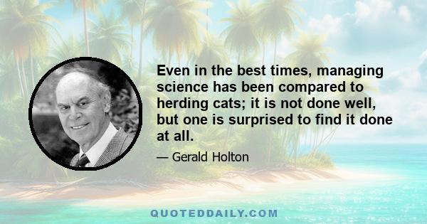 Even in the best times, managing science has been compared to herding cats; it is not done well, but one is surprised to find it done at all.