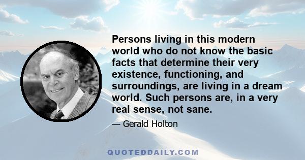 Persons living in this modern world who do not know the basic facts that determine their very existence, functioning, and surroundings, are living in a dream world. Such persons are, in a very real sense, not sane.