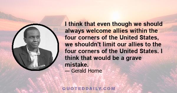 I think that even though we should always welcome allies within the four corners of the United States, we shouldn't limit our allies to the four corners of the United States. I think that would be a grave mistake.