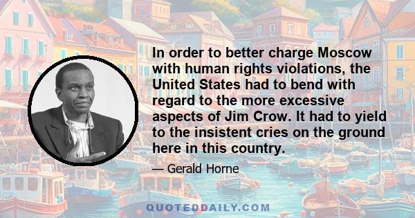 In order to better charge Moscow with human rights violations, the United States had to bend with regard to the more excessive aspects of Jim Crow. It had to yield to the insistent cries on the ground here in this