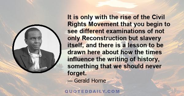 It is only with the rise of the Civil Rights Movement that you begin to see different examinations of not only Reconstruction but slavery itself, and there is a lesson to be drawn here about how the times influence the