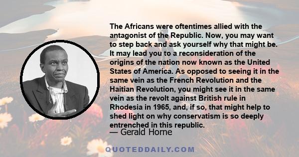 The Africans were oftentimes allied with the antagonist of the Republic. Now, you may want to step back and ask yourself why that might be. It may lead you to a reconsideration of the origins of the nation now known as