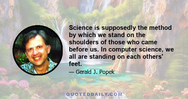 Science is supposedly the method by which we stand on the shoulders of those who came before us. In computer science, we all are standing on each others' feet.