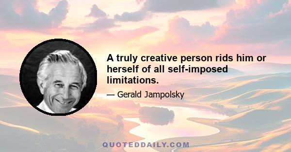 A truly creative person rids him or herself of all self-imposed limitations.