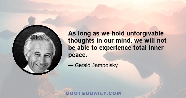 As long as we hold unforgivable thoughts in our mind, we will not be able to experience total inner peace.