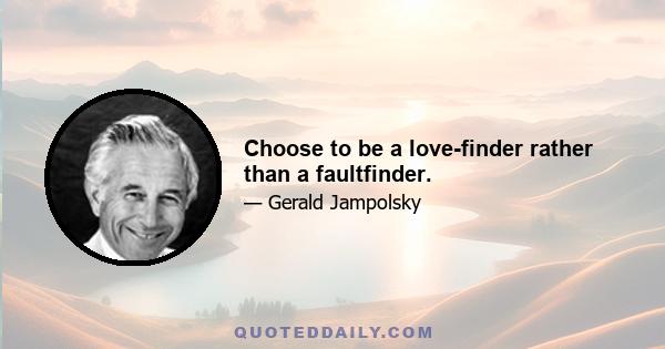 Choose to be a love-finder rather than a faultfinder.