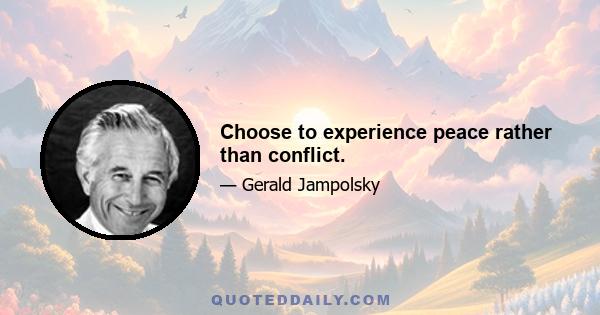 Choose to experience peace rather than conflict.