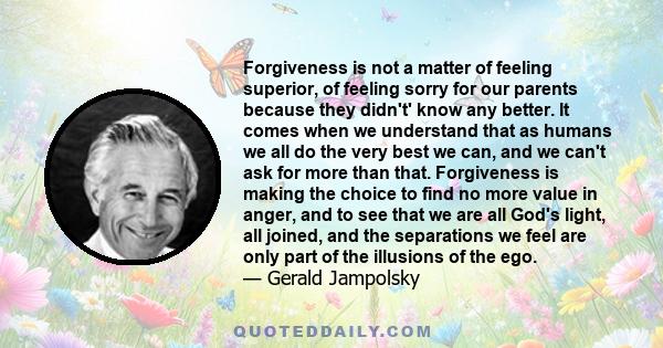 Forgiveness is not a matter of feeling superior, of feeling sorry for our parents because they didn't' know any better. It comes when we understand that as humans we all do the very best we can, and we can't ask for