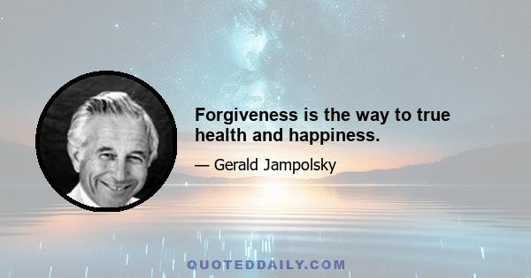 Forgiveness is the way to true health and happiness.