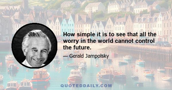 How simple it is to see that all the worry in the world cannot control the future.