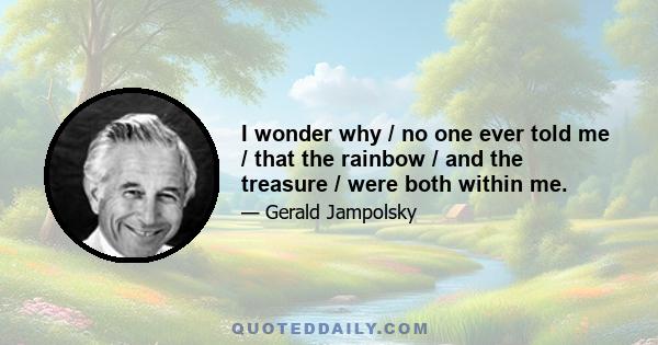 I wonder why / no one ever told me / that the rainbow / and the treasure / were both within me.