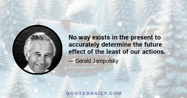 No way exists in the present to accurately determine the future effect of the least of our actions.