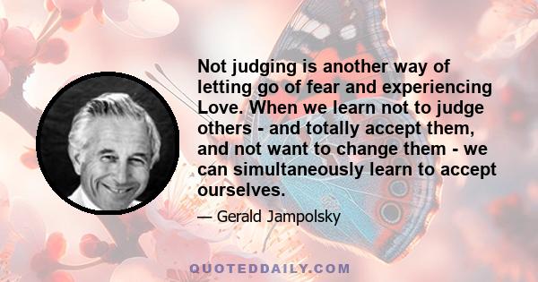 Not judging is another way of letting go of fear and experiencing Love. When we learn not to judge others - and totally accept them, and not want to change them - we can simultaneously learn to accept ourselves.