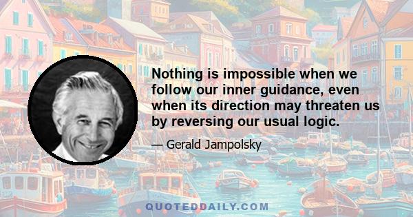 Nothing is impossible when we follow our inner guidance, even when its direction may threaten us by reversing our usual logic.