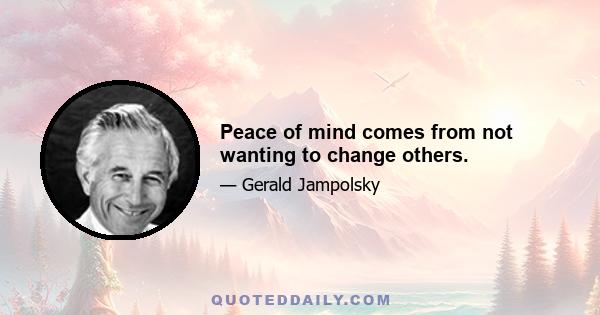 Peace of mind comes from not wanting to change others.