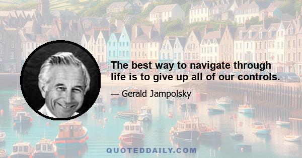 The best way to navigate through life is to give up all of our controls.